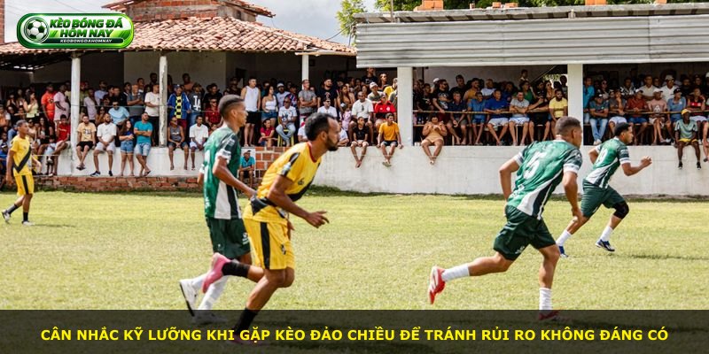 Cân nhắc kỹ lưỡng khi gặp kèo đảo chiều để tránh rủi ro không đáng có