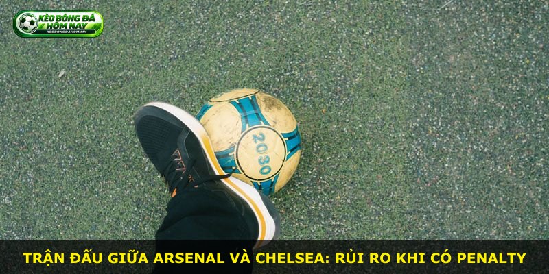 Trận đấu giữa Arsenal và Chelsea: rủi ro khi có penalty