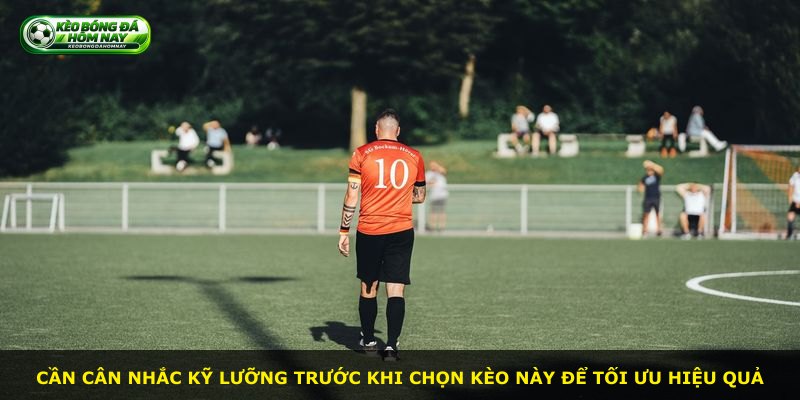 Cần cân nhắc kỹ lưỡng trước khi chọn kèo này để tối ưu hiệu quả