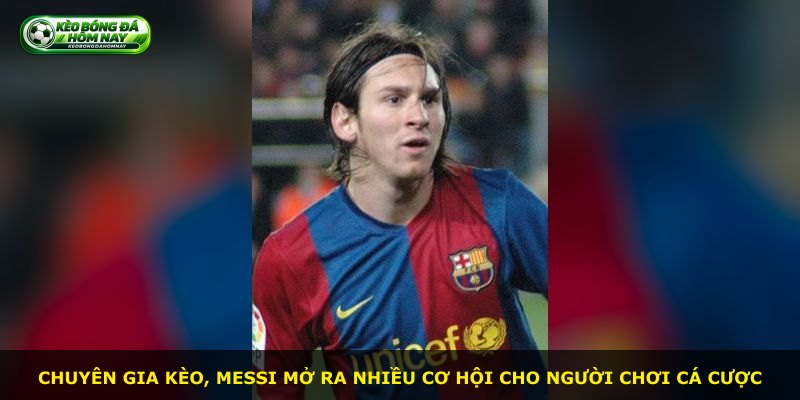 Chuyên gia kèo, Messi mở ra nhiều cơ hội cho người chơi cá cược