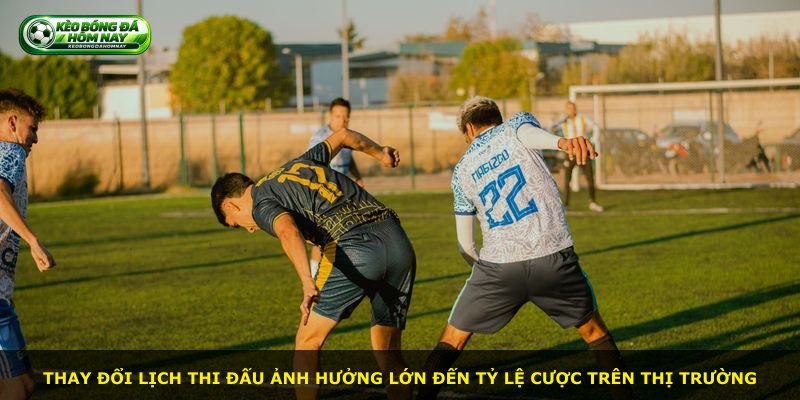 Thay đổi lịch thi đấu ảnh hưởng lớn đến tỷ lệ cược trên thị trường